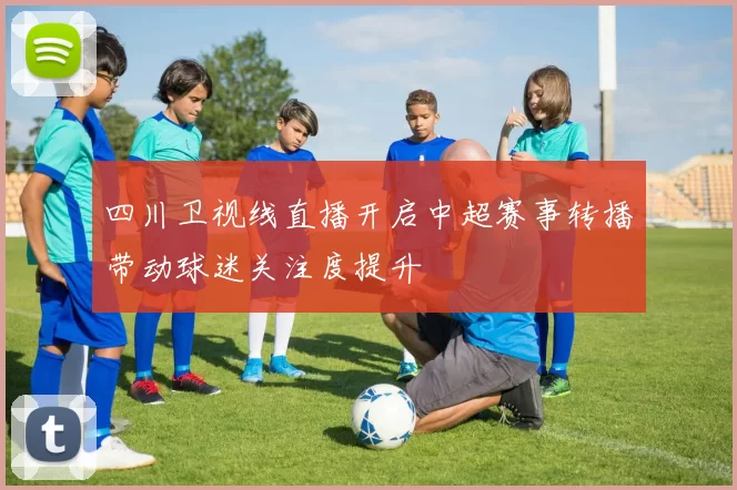 四川卫视线直播开启中超赛事转播带动球迷关注度提升