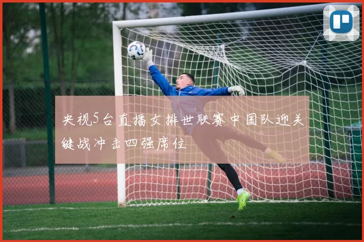 央视5台直播女排世联赛中国队迎关键战冲击四强席位