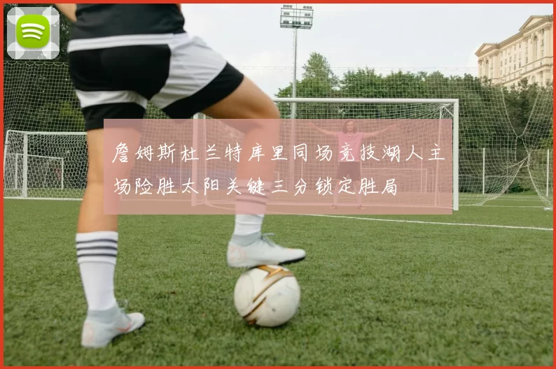 詹姆斯杜兰特库里同场竞技湖人主场险胜太阳关键三分锁定胜局