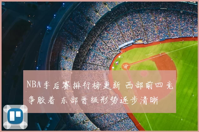 NBA季后赛排行榜更新 西部前四竞争胶着 东部晋级形势逐步清晰