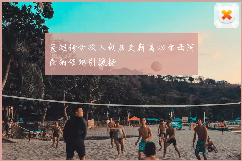 英超转会投入创历史新高切尔西阿森纳领跑引援榜