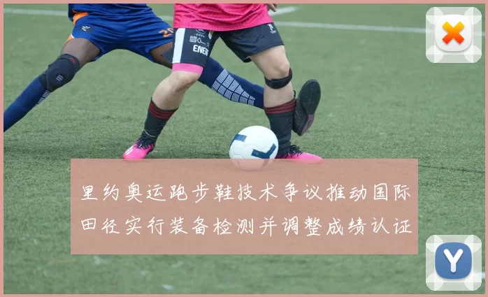 里约奥运跑步鞋技术争议推动国际田径实行装备检测并调整成绩认证规则