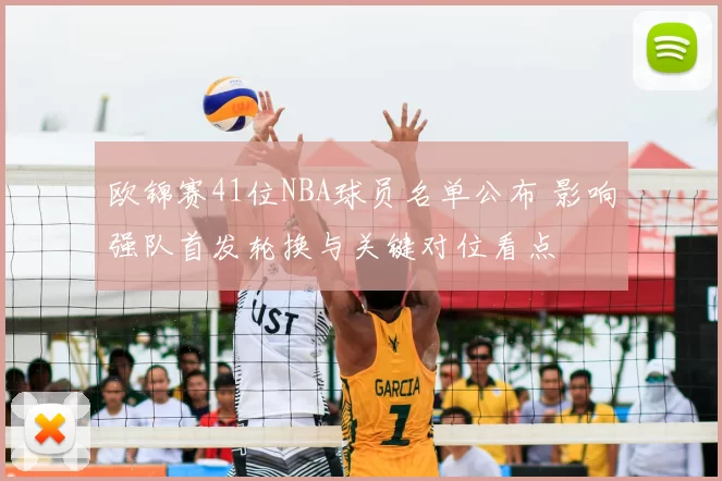 欧锦赛41位NBA球员名单公布 影响强队首发轮换与关键对位看点