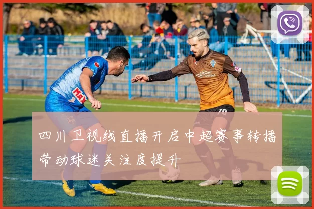 四川卫视线直播开启中超赛事转播带动球迷关注度提升