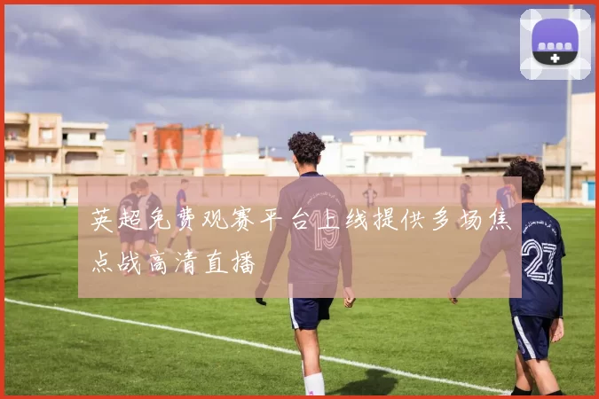 英超免费观赛平台上线提供多场焦点战高清直播