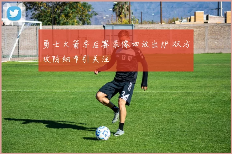 勇士火箭季后赛录像回放出炉 双方攻防细节引关注