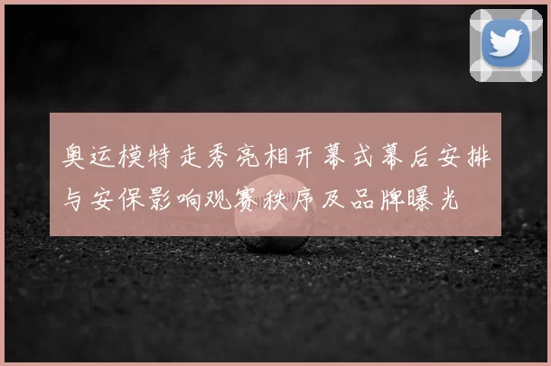 奥运模特走秀亮相开幕式幕后安排与安保影响观赛秩序及品牌曝光