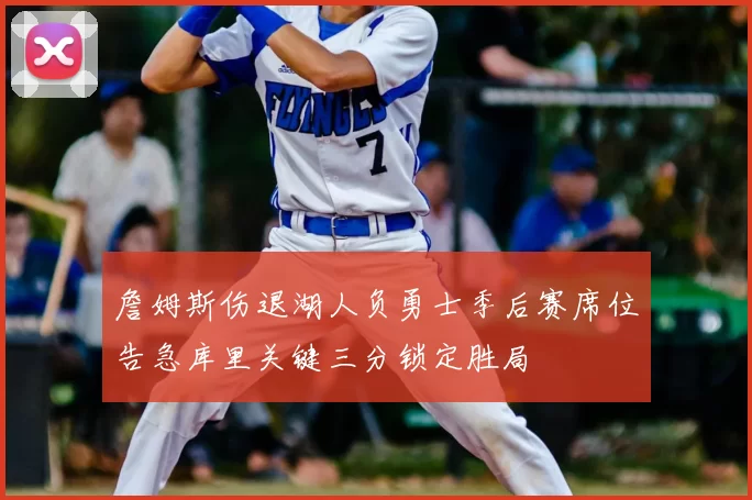 詹姆斯伤退湖人负勇士季后赛席位告急库里关键三分锁定胜局