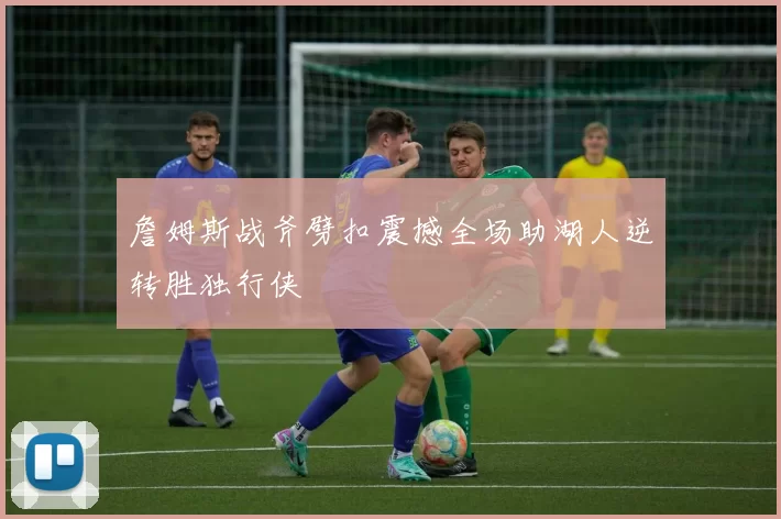 詹姆斯战斧劈扣震撼全场助湖人逆转胜独行侠