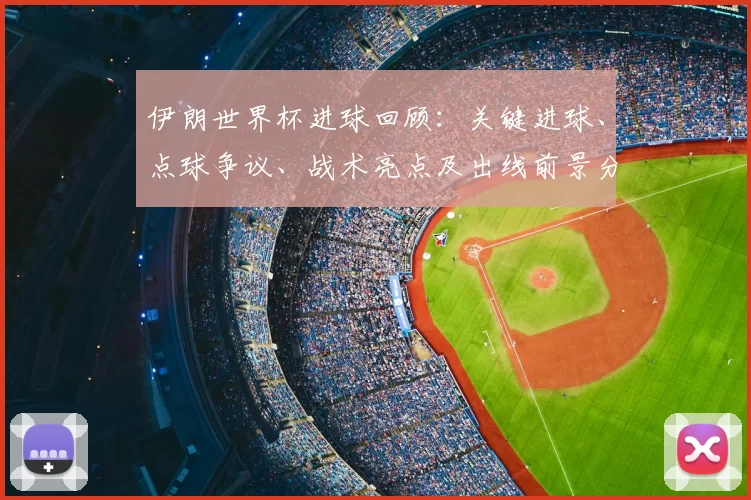 伊朗世界杯进球回顾：关键进球、点球争议、战术亮点及出线前景分析