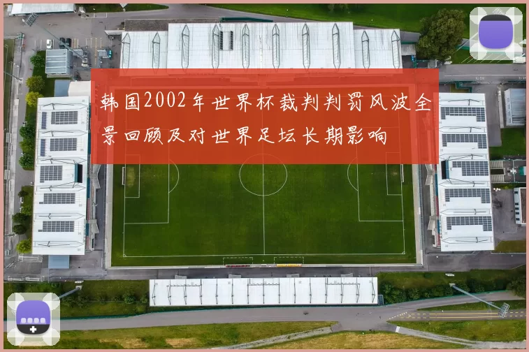 韩国2002年世界杯裁判判罚风波全景回顾及对世界足坛长期影响