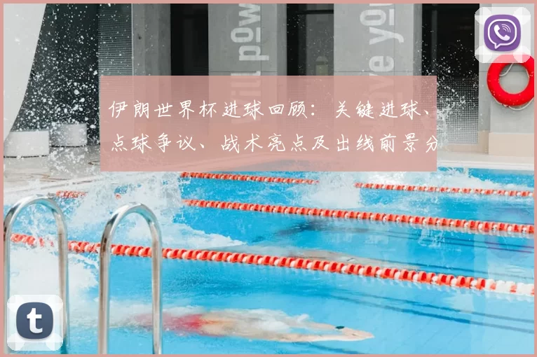 伊朗世界杯进球回顾：关键进球、点球争议、战术亮点及出线前景分析