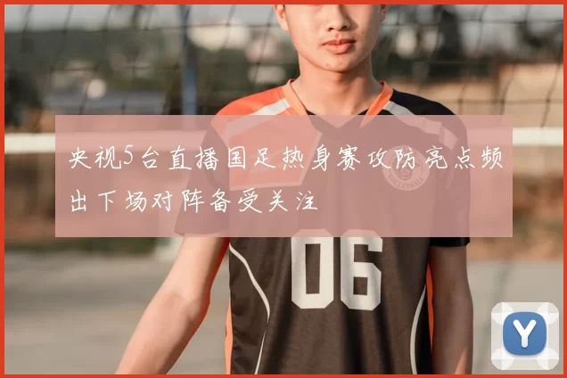 央视5台直播国足热身赛攻防亮点频出下场对阵备受关注