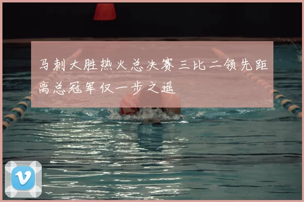 马刺大胜热火总决赛三比二领先距离总冠军仅一步之遥