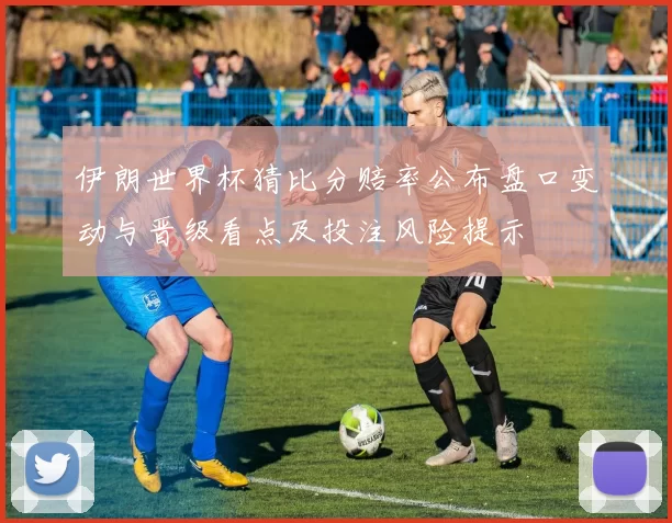 伊朗世界杯猜比分赔率公布盘口变动与晋级看点及投注风险提示