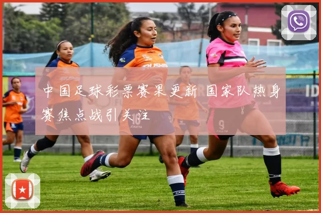中国足球彩票赛果更新 国家队热身赛焦点战引关注