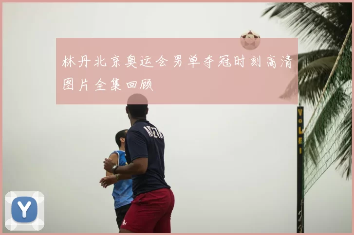 林丹北京奥运会男单夺冠时刻高清图片全集回顾