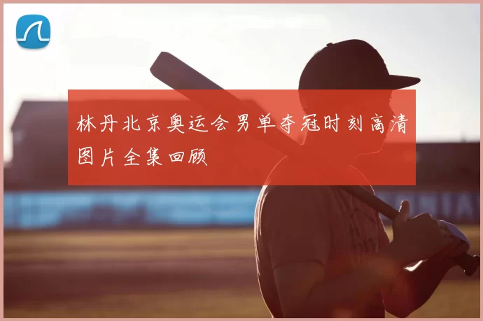 林丹北京奥运会男单夺冠时刻高清图片全集回顾