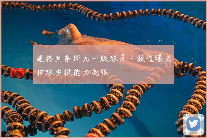 道格里弗斯九一版球员卡数值曝光控球中投能力亮眼